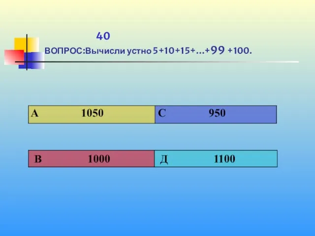 1 40 ВОПРОС:Вычисли устно 5+10+15+…+99 +100.