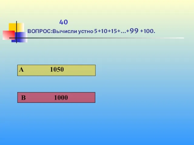 1 40 ВОПРОС:Вычисли устно 5+10+15+…+99 +100.