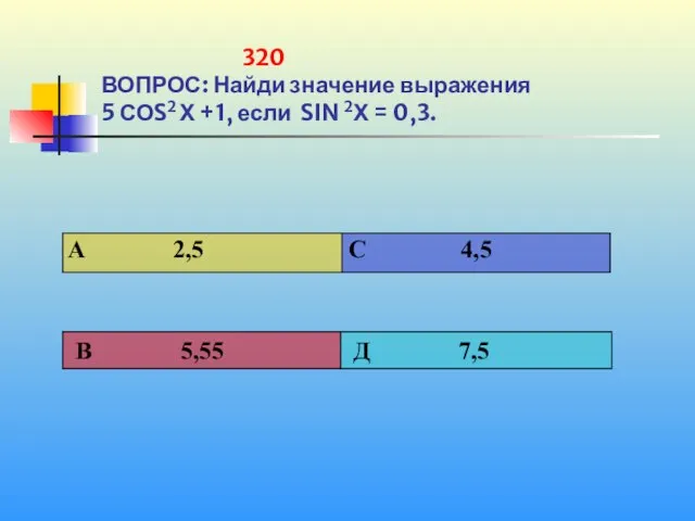 320 ВОПРОС: Найди значение выражения 5 СОS2 Х +1, если SIN 2Х = 0,3.