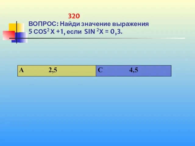 320 ВОПРОС: Найди значение выражения 5 СОS2 Х +1, если SIN 2Х = 0,3.