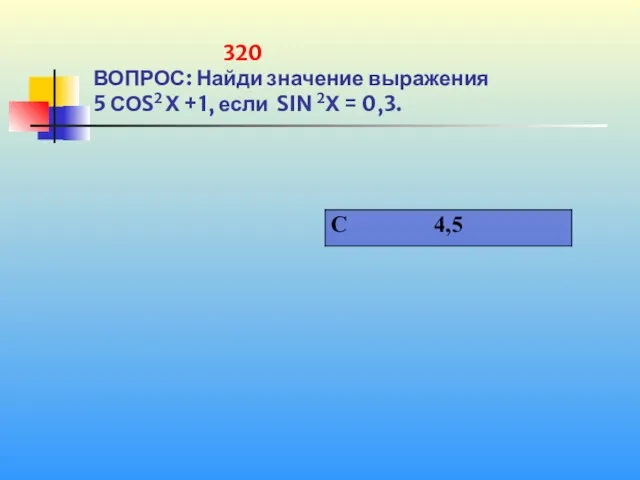 320 ВОПРОС: Найди значение выражения 5 СОS2 Х +1, если SIN 2Х = 0,3.