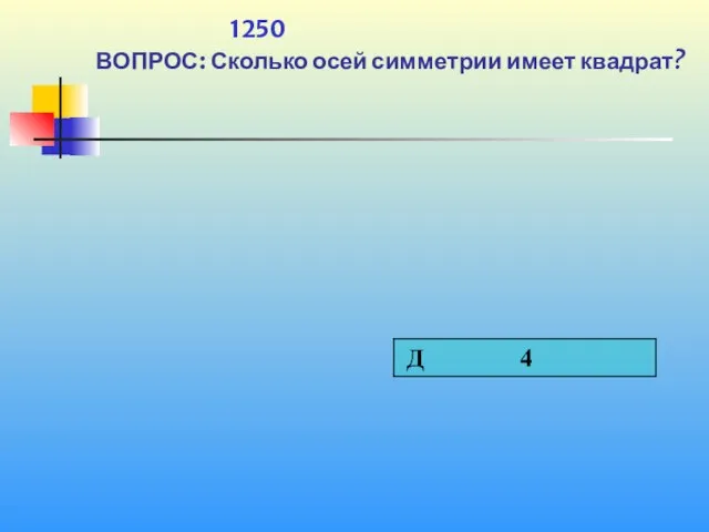 1 1250 ВОПРОС: Сколько осей симметрии имеет квадрат?