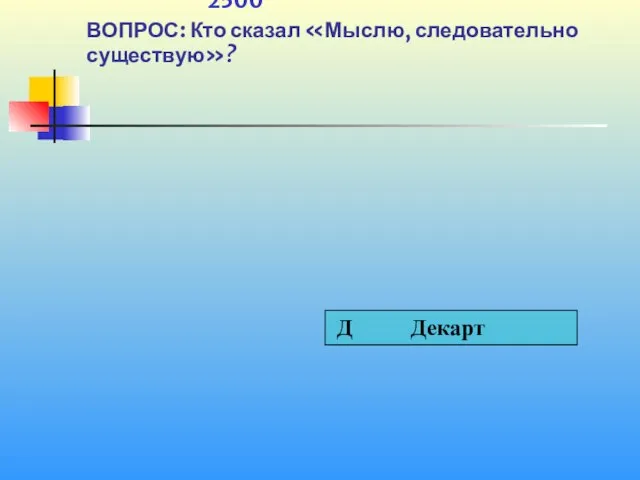 1 2500 ВОПРОС: Кто сказал «Мыслю, следовательно существую»?