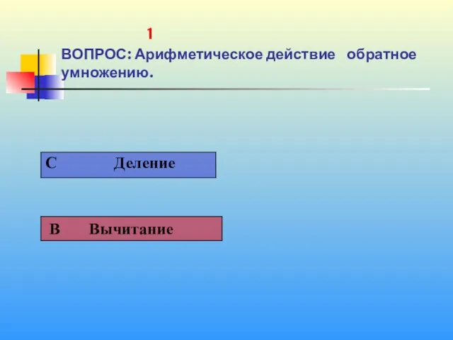 1 1 ВОПРОС: Арифметическое действие обратное умножению.