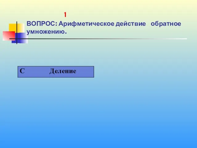 1 1 ВОПРОС: Арифметическое действие обратное умножению.