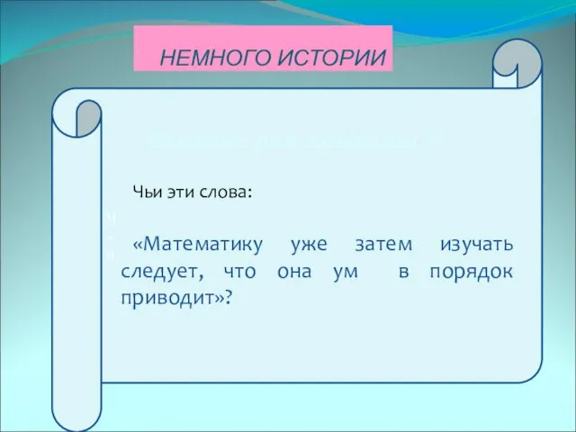 НЕМНОГО ИСТОРИИ Чьи эти слова: «Математику уже затем изучать следует, что она