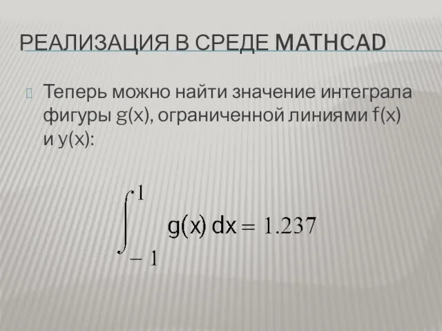 РЕАЛИЗАЦИЯ В СРЕДЕ MATHCAD Теперь можно найти значение интеграла фигуры g(x), ограниченной линиями f(x) и y(x):