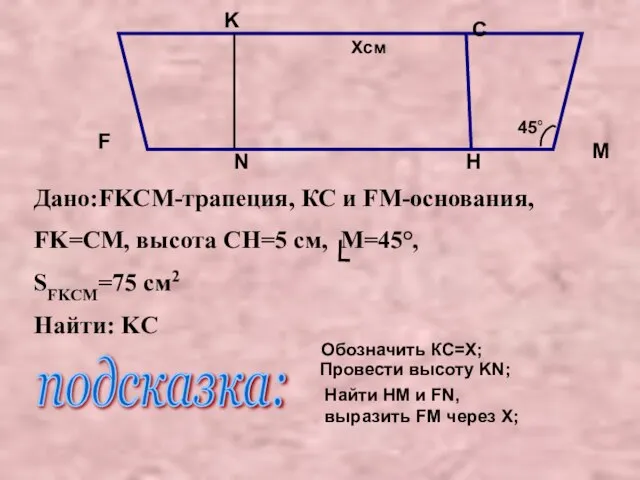 Дано:FKCM-трапеция, КС и FM-основания, FK=CМ, высота CH=5 см, M=45°, SFKCM=75 см2 Найти: