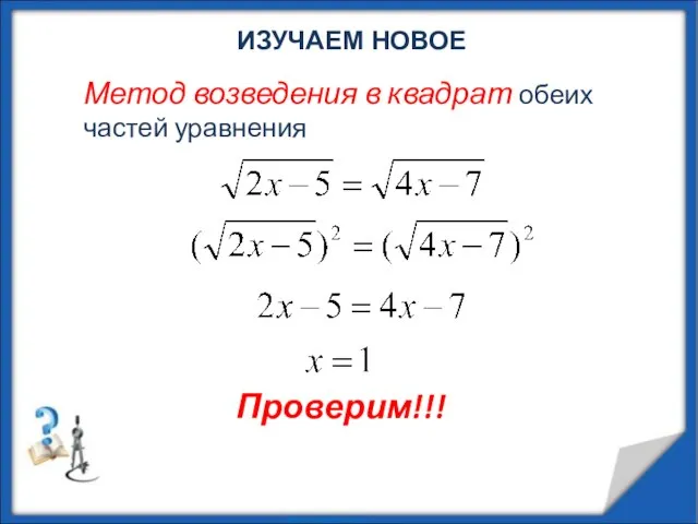 ИЗУЧАЕМ НОВОЕ Метод возведения в квадрат обеих частей уравнения Проверим!!!
