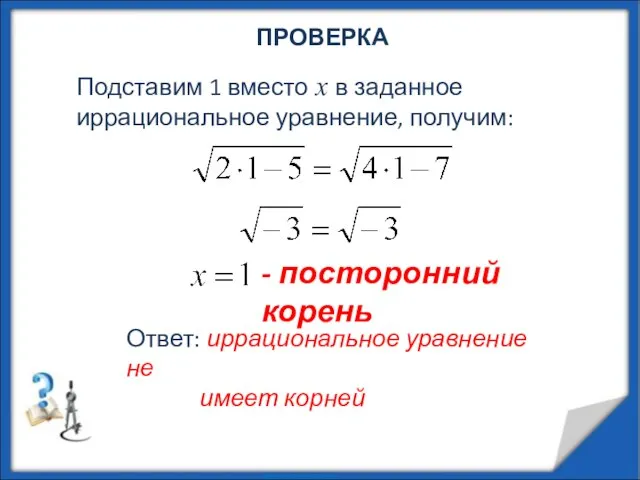 ПРОВЕРКА Подставим 1 вместо х в заданное иррациональное уравнение, получим: - посторонний