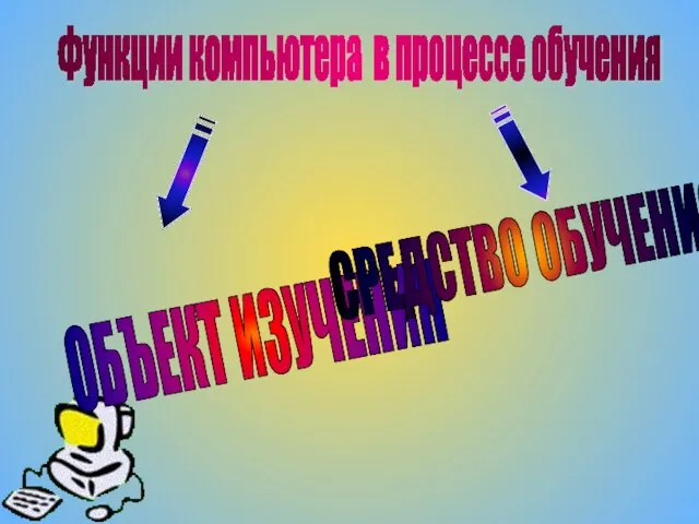 Функции компьютера в процессе обучения ОБЪЕКТ ИЗУЧЕНИЯ СРЕДСТВО ОБУЧЕНИЯ