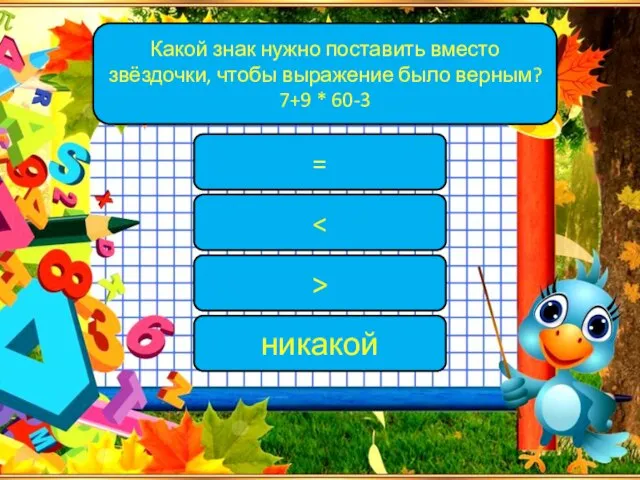 Какой знак нужно поставить вместо звёздочки, чтобы выражение было верным? 7+9 * 60-3 = > никакой