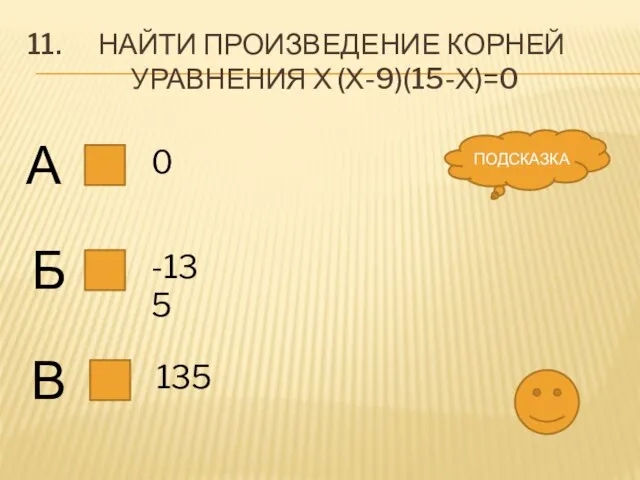 11. Найти произведение корней уравнения х (х-9)(15-х)=0 А Б В 0 -135 135 ПОДСКАЗКА