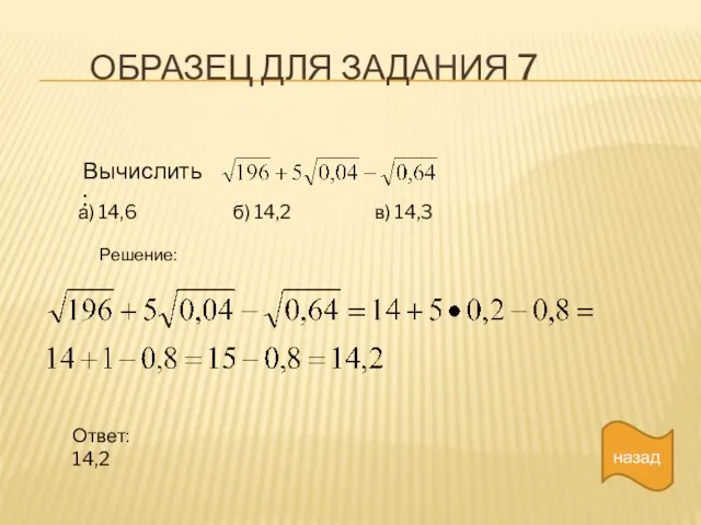 ОБРАЗЕЦ ДЛЯ ЗАДАНИЯ 7 назад Вычислить: а) 14,6 б) 14,2 в) 14,3 Решение: Ответ: 14,2