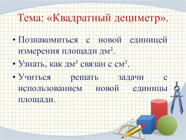 Тема: «Квадратный дециметр». Познакомиться с новой единицей измерения площади дм². Узнать, как