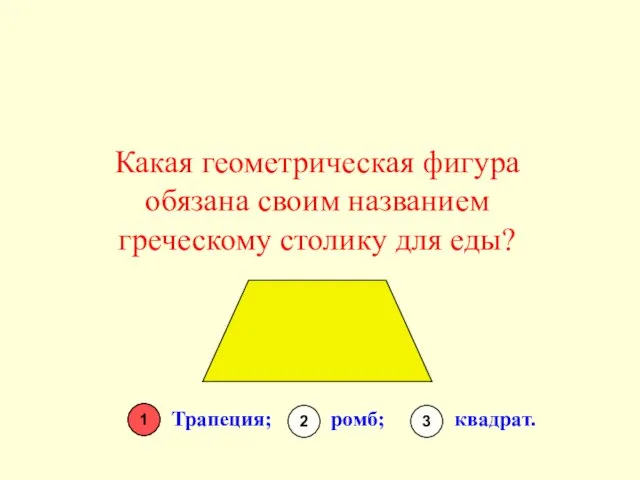 Какая геометрическая фигура обязана своим названием греческому столику для еды? Трапеция; ромб;