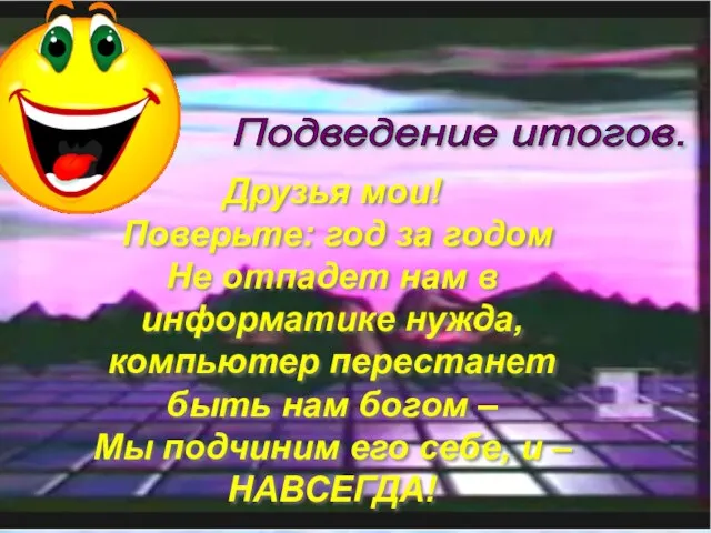 Подведение итогов. Друзья мои! Поверьте: год за годом Не отпадет нам в