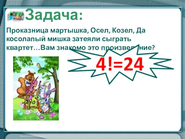 Проказница мартышка, Осел, Козел, Да косолапый мишка затеяли сыграть квартет…Вам знакомо это произведение? Задача: 4!=24