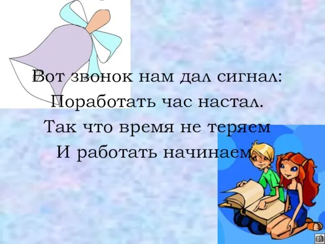 Вот звонок нам дал сигнал: Поработать час настал. Так что время не теряем И работать начинаем.