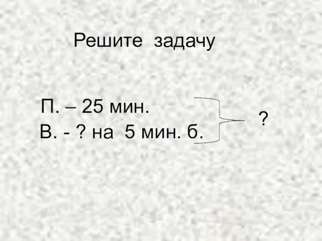 Решите задачу П. – 25 мин. В. - ? на 5 мин. б. ?