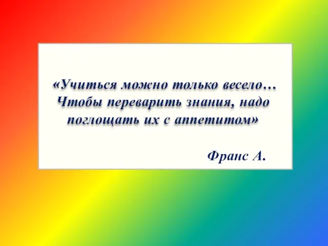 «Учиться можно только весело… Чтобы переварить знания, надо поглощать их с аппетитом» Франс А.