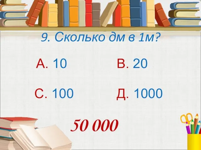 9. Сколько дм в 1м? А. 10 В. 20 С. 100 Д. 1000 50 000