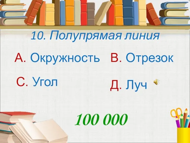 10. Полупрямая линия А. Окружность В. Отрезок С. Угол Д. Луч 100 000