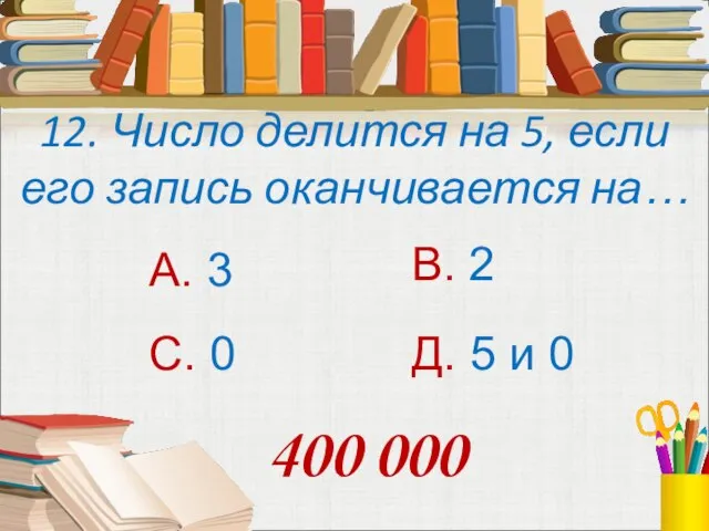 12. Число делится на 5, если его запись оканчивается на… А. 3