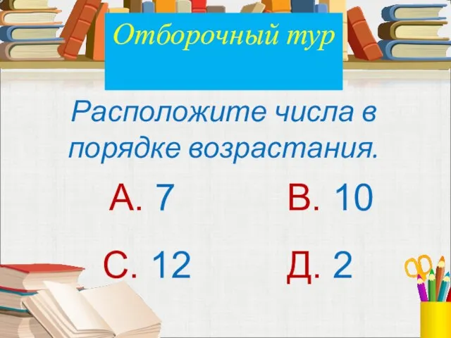 Расположите числа в порядке возрастания. А. 7 В. 10 С. 12 Д. 2 Отборочный тур