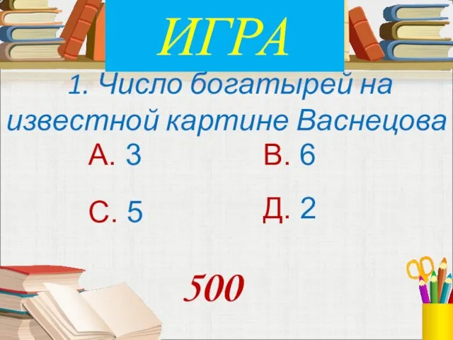 1. Число богатырей на известной картине Васнецова А. 3 В. 6 С.