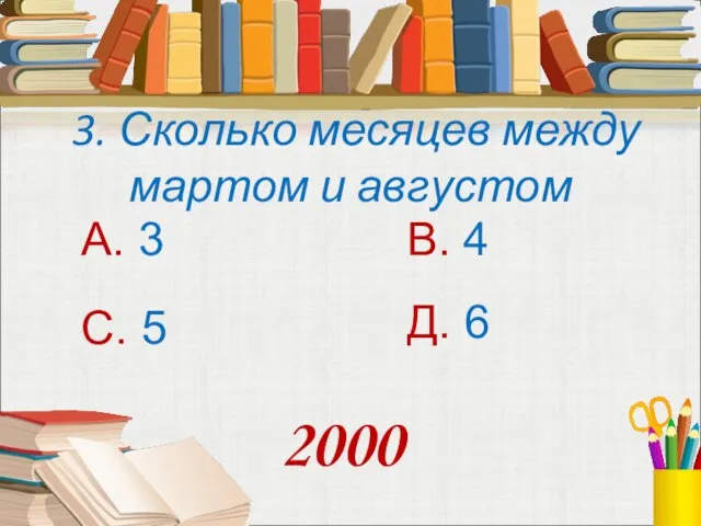 3. Сколько месяцев между мартом и августом А. 3 В. 4 С. 5 Д. 6 2000