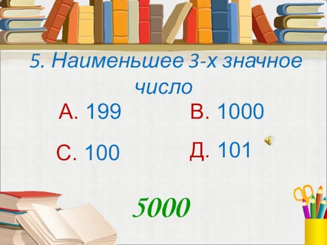 5. Наименьшее 3-х значное число А. 199 В. 1000 С. 100 Д. 101 5000