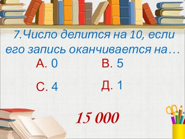 7.Число делится на 10, если его запись оканчивается на… А. 0 В.