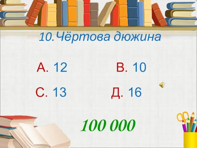 10.Чёртова дюжина А. 12 В. 10 С. 13 Д. 16 100 000