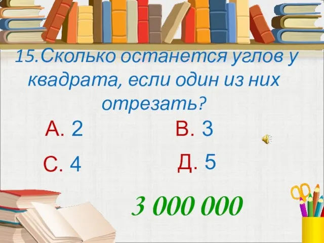 15.Сколько останется углов у квадрата, если один из них отрезать? А. 2