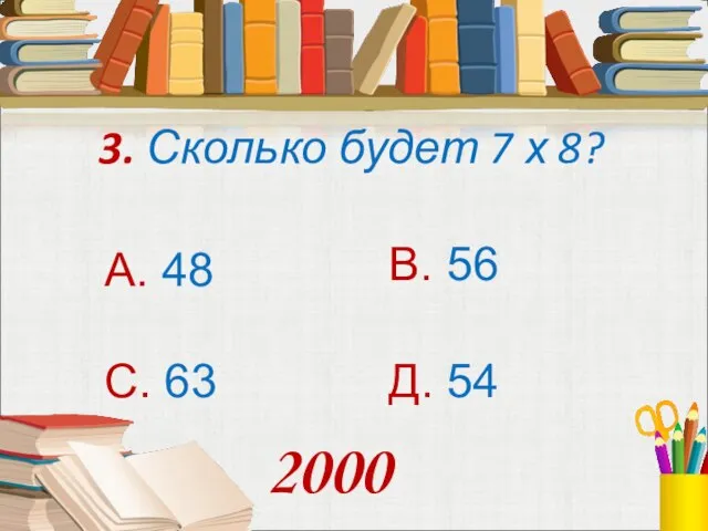 3. Сколько будет 7 х 8? А. 48 В. 56 С. 63 Д. 54 2000