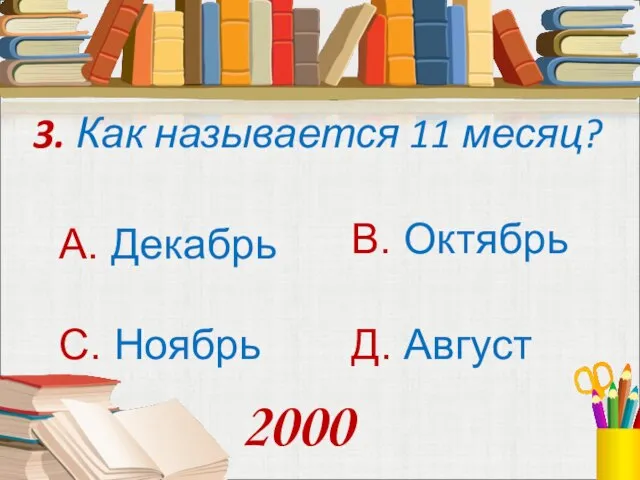 3. Как называется 11 месяц? А. Декабрь В. Октябрь С. Ноябрь Д. Август 2000