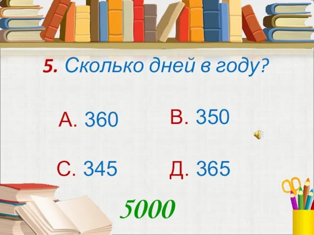 5. Сколько дней в году? А. 360 В. 350 С. 345 Д. 365 5000