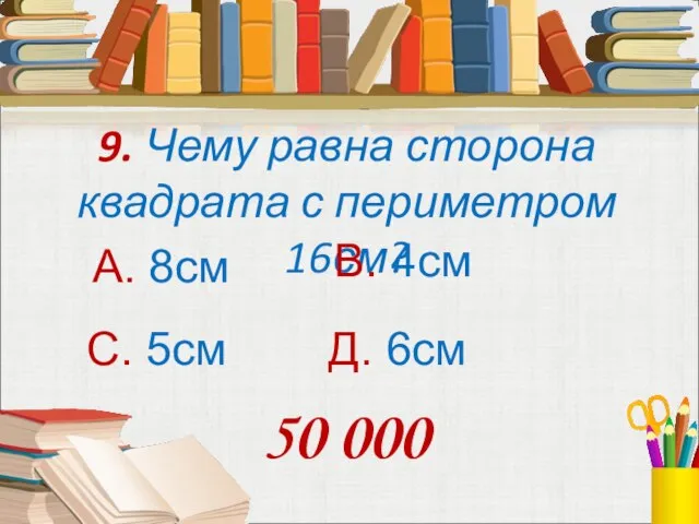 9. Чему равна сторона квадрата с периметром 16см? А. 8см В. 4см