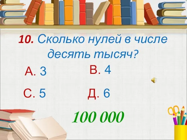 10. Сколько нулей в числе десять тысяч? А. 3 В. 4 С.