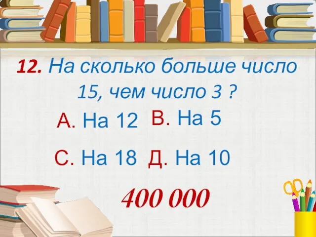 12. На сколько больше число 15, чем число 3 ? А. На