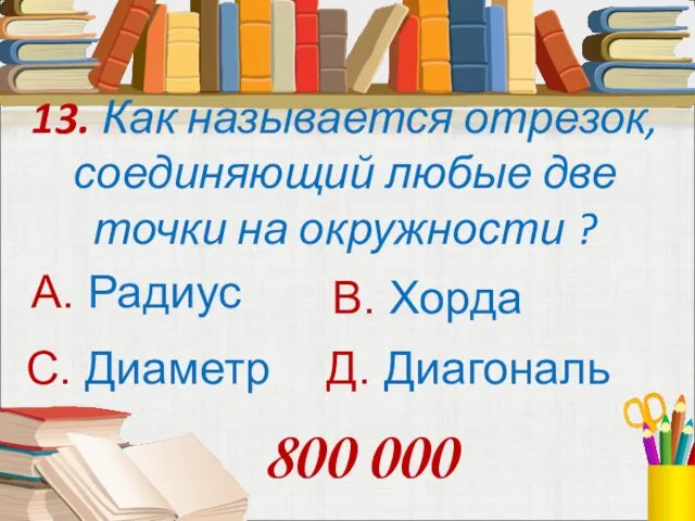 13. Как называется отрезок, соединяющий любые две точки на окружности ? А.