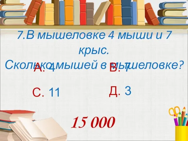 7.В мышеловке 4 мыши и 7 крыс. Сколько мышей в мышеловке? А.