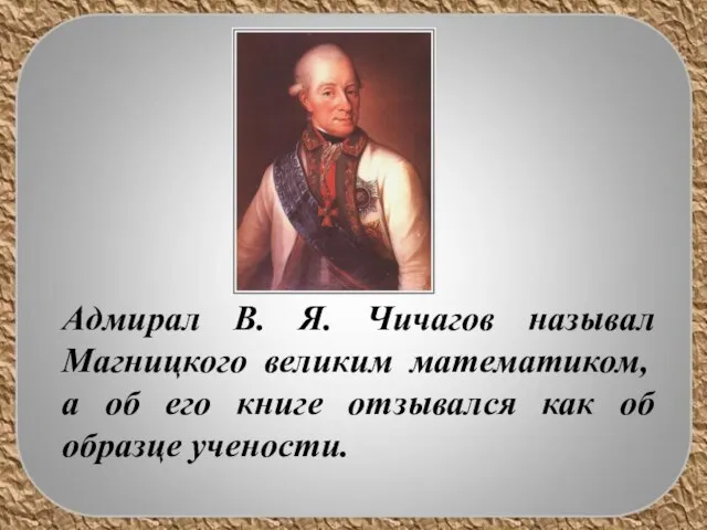 Адмирал В. Я. Чичагов называл Магницкого великим математиком, а об его книге