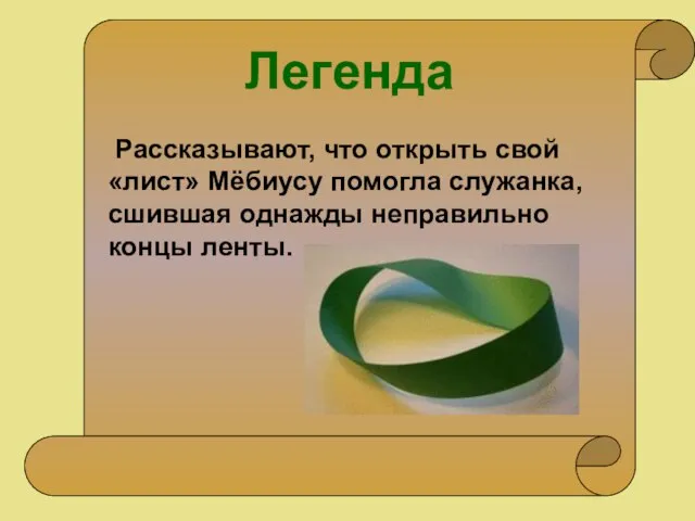 Рассказывают, что открыть свой «лист» Мёбиусу помогла служанка, сшившая однажды неправильно концы ленты. Легенда