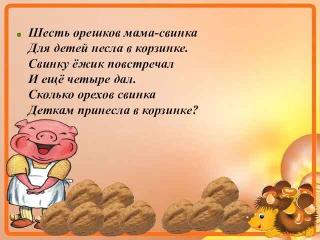 Шесть орешков мама-свинка Для детей несла в корзинке. Свинку ёжик повстречал И