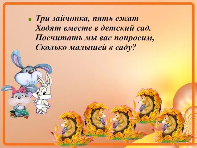 Три зайчонка, пять ежат Ходят вместе в детский сад. Посчитать мы вас