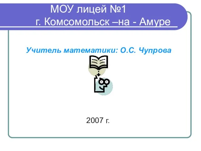 МОУ лицей №1 г. Комсомольск –на - Амуре Учитель математики: О.С. Чупрова 2007 г.