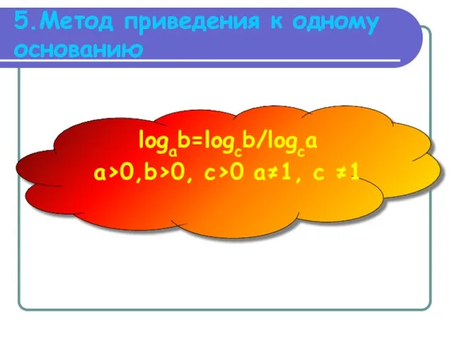 5.Метод приведения к одному основанию logab=logсb/logca a>0,b>0, c>0 a≠1, c ≠1