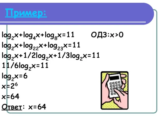 Пример: log2x+log4x+log8x=11 ОДЗ:x>0 log2x+log22x+log23x=11 log2x+1/2log2x+1/3log2x=11 11/6log2x=11 log2x=6 x=26 x=64 Ответ: x=64